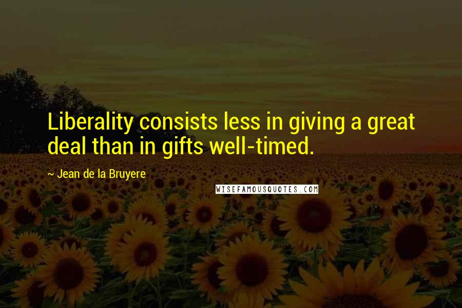 Jean De La Bruyere Quotes: Liberality consists less in giving a great deal than in gifts well-timed.