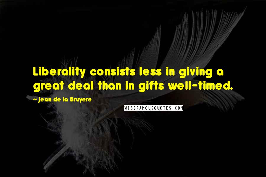 Jean De La Bruyere Quotes: Liberality consists less in giving a great deal than in gifts well-timed.