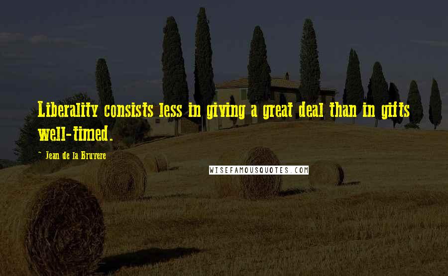 Jean De La Bruyere Quotes: Liberality consists less in giving a great deal than in gifts well-timed.