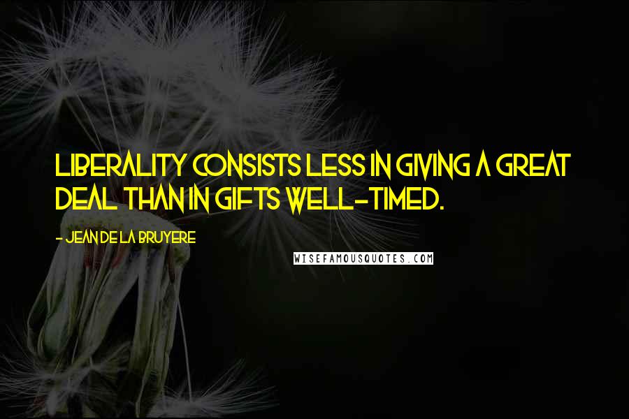 Jean De La Bruyere Quotes: Liberality consists less in giving a great deal than in gifts well-timed.