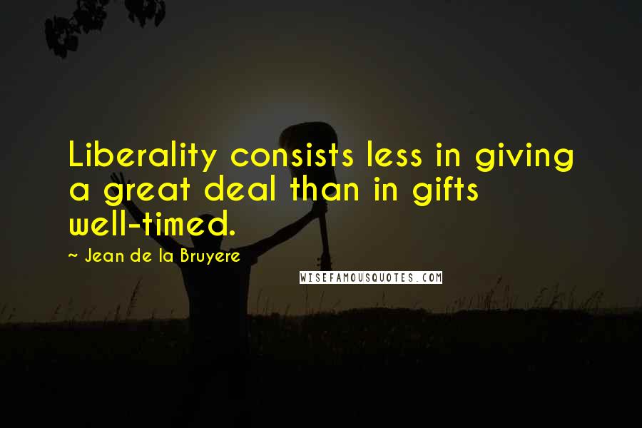 Jean De La Bruyere Quotes: Liberality consists less in giving a great deal than in gifts well-timed.