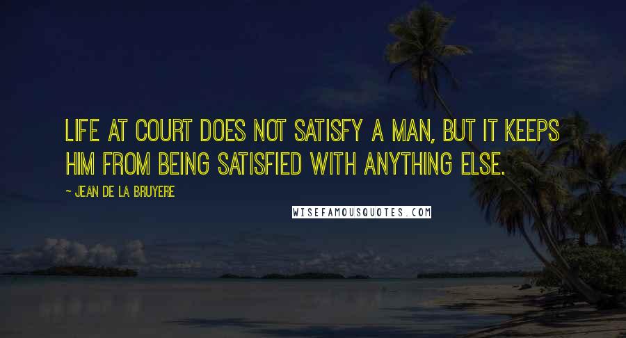 Jean De La Bruyere Quotes: Life at court does not satisfy a man, but it keeps him from being satisfied with anything else.