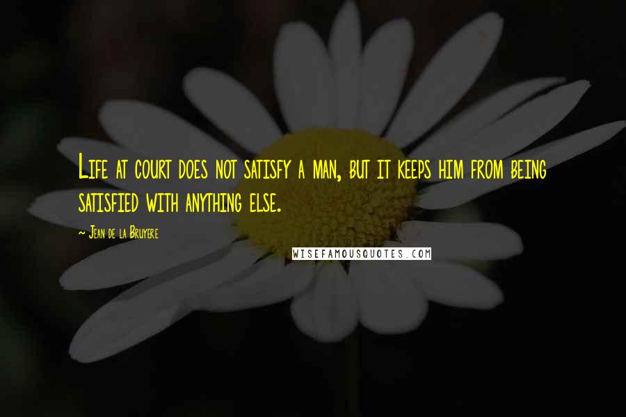 Jean De La Bruyere Quotes: Life at court does not satisfy a man, but it keeps him from being satisfied with anything else.
