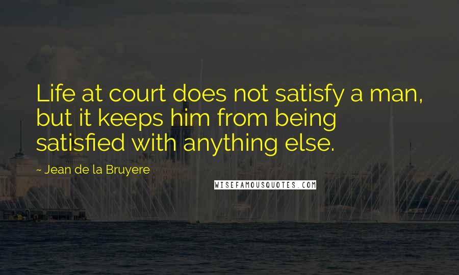 Jean De La Bruyere Quotes: Life at court does not satisfy a man, but it keeps him from being satisfied with anything else.