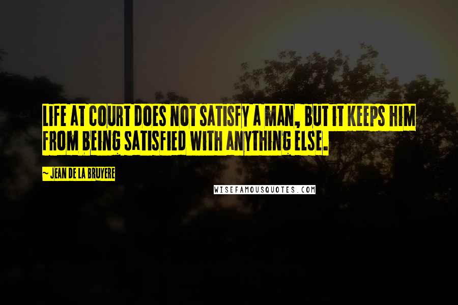 Jean De La Bruyere Quotes: Life at court does not satisfy a man, but it keeps him from being satisfied with anything else.