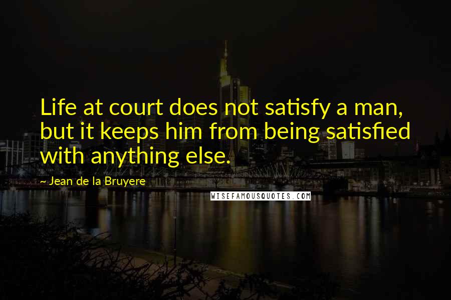 Jean De La Bruyere Quotes: Life at court does not satisfy a man, but it keeps him from being satisfied with anything else.