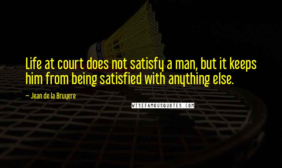 Jean De La Bruyere Quotes: Life at court does not satisfy a man, but it keeps him from being satisfied with anything else.