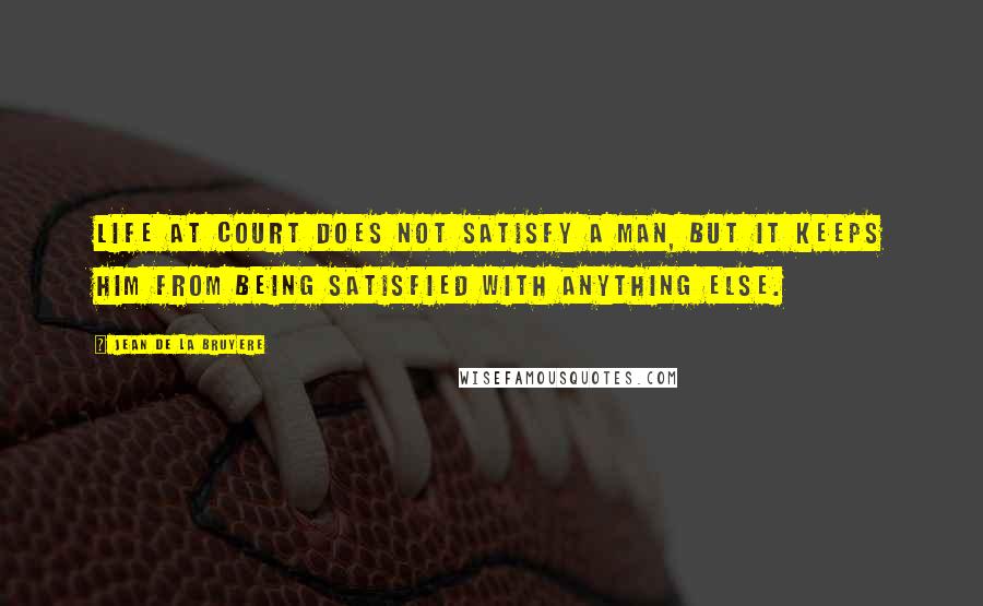 Jean De La Bruyere Quotes: Life at court does not satisfy a man, but it keeps him from being satisfied with anything else.