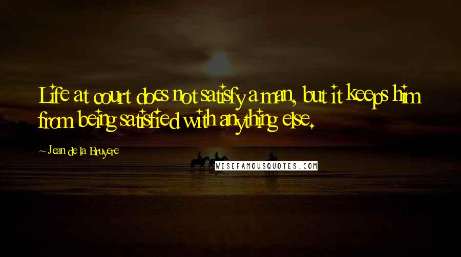 Jean De La Bruyere Quotes: Life at court does not satisfy a man, but it keeps him from being satisfied with anything else.