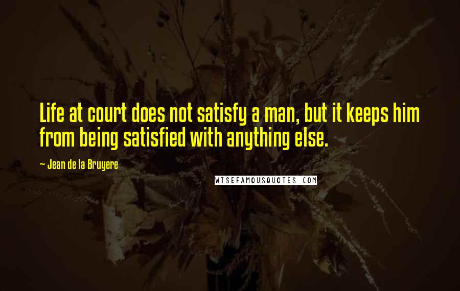 Jean De La Bruyere Quotes: Life at court does not satisfy a man, but it keeps him from being satisfied with anything else.
