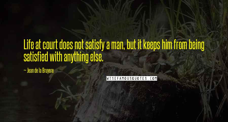 Jean De La Bruyere Quotes: Life at court does not satisfy a man, but it keeps him from being satisfied with anything else.