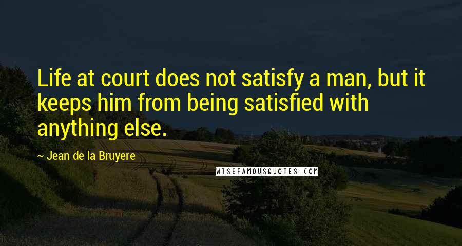 Jean De La Bruyere Quotes: Life at court does not satisfy a man, but it keeps him from being satisfied with anything else.