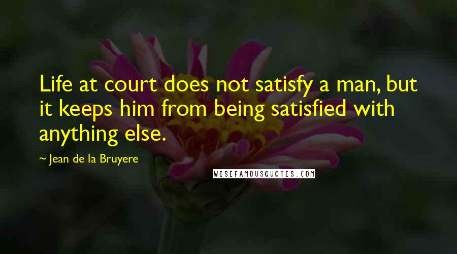 Jean De La Bruyere Quotes: Life at court does not satisfy a man, but it keeps him from being satisfied with anything else.