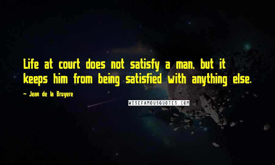 Jean De La Bruyere Quotes: Life at court does not satisfy a man, but it keeps him from being satisfied with anything else.