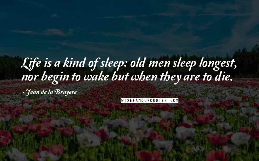 Jean De La Bruyere Quotes: Life is a kind of sleep: old men sleep longest, nor begin to wake but when they are to die.