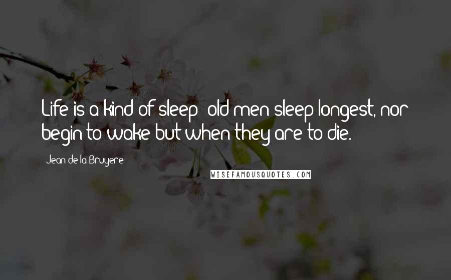 Jean De La Bruyere Quotes: Life is a kind of sleep: old men sleep longest, nor begin to wake but when they are to die.