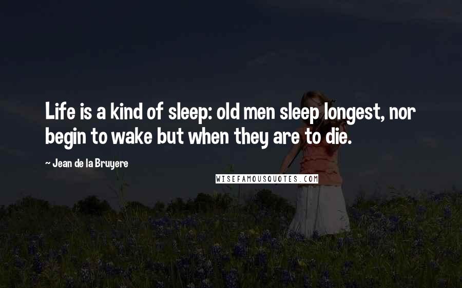 Jean De La Bruyere Quotes: Life is a kind of sleep: old men sleep longest, nor begin to wake but when they are to die.