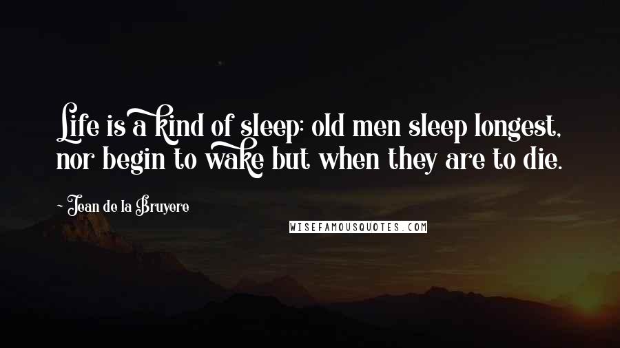 Jean De La Bruyere Quotes: Life is a kind of sleep: old men sleep longest, nor begin to wake but when they are to die.