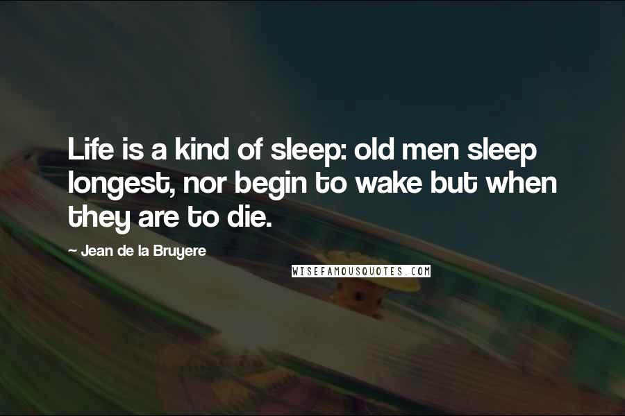 Jean De La Bruyere Quotes: Life is a kind of sleep: old men sleep longest, nor begin to wake but when they are to die.