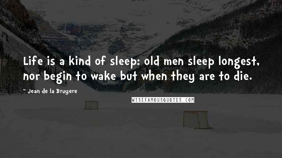 Jean De La Bruyere Quotes: Life is a kind of sleep: old men sleep longest, nor begin to wake but when they are to die.