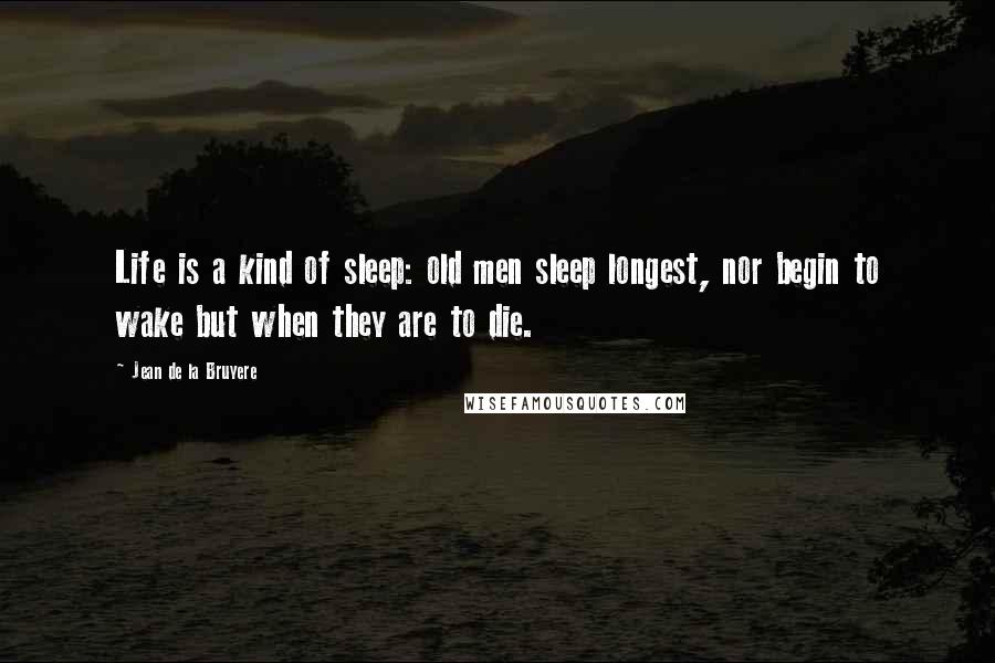 Jean De La Bruyere Quotes: Life is a kind of sleep: old men sleep longest, nor begin to wake but when they are to die.