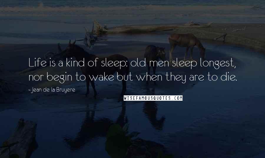 Jean De La Bruyere Quotes: Life is a kind of sleep: old men sleep longest, nor begin to wake but when they are to die.