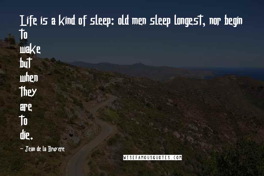Jean De La Bruyere Quotes: Life is a kind of sleep: old men sleep longest, nor begin to wake but when they are to die.
