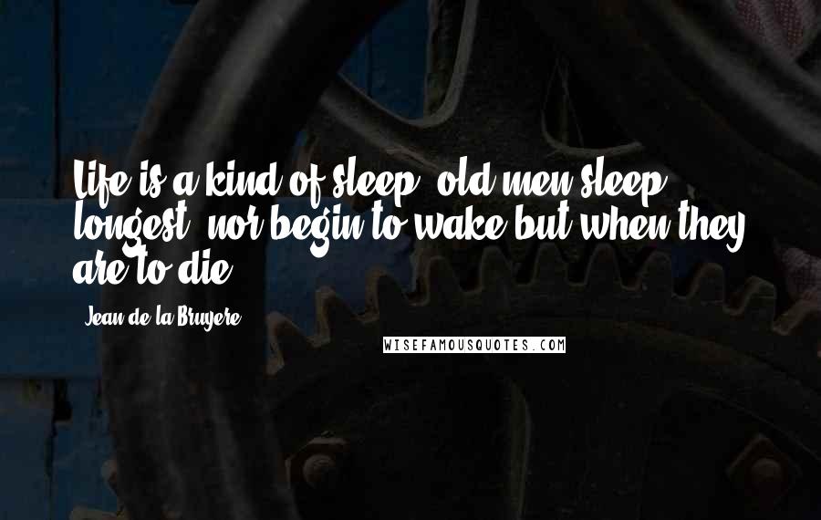 Jean De La Bruyere Quotes: Life is a kind of sleep: old men sleep longest, nor begin to wake but when they are to die.