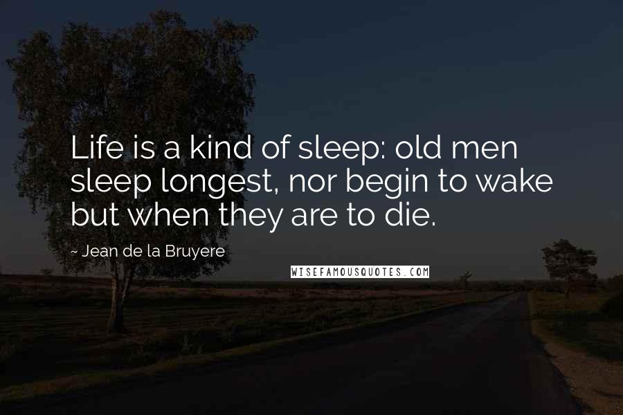 Jean De La Bruyere Quotes: Life is a kind of sleep: old men sleep longest, nor begin to wake but when they are to die.