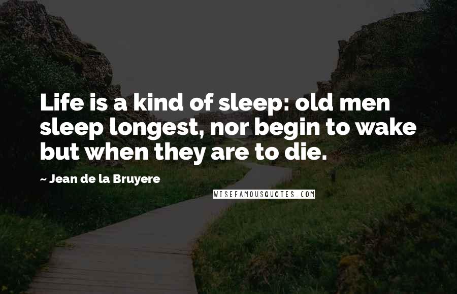 Jean De La Bruyere Quotes: Life is a kind of sleep: old men sleep longest, nor begin to wake but when they are to die.