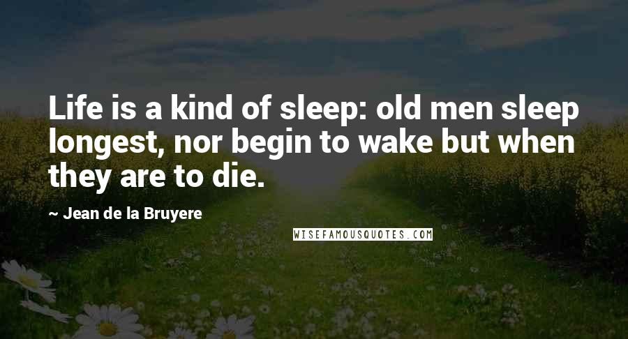 Jean De La Bruyere Quotes: Life is a kind of sleep: old men sleep longest, nor begin to wake but when they are to die.