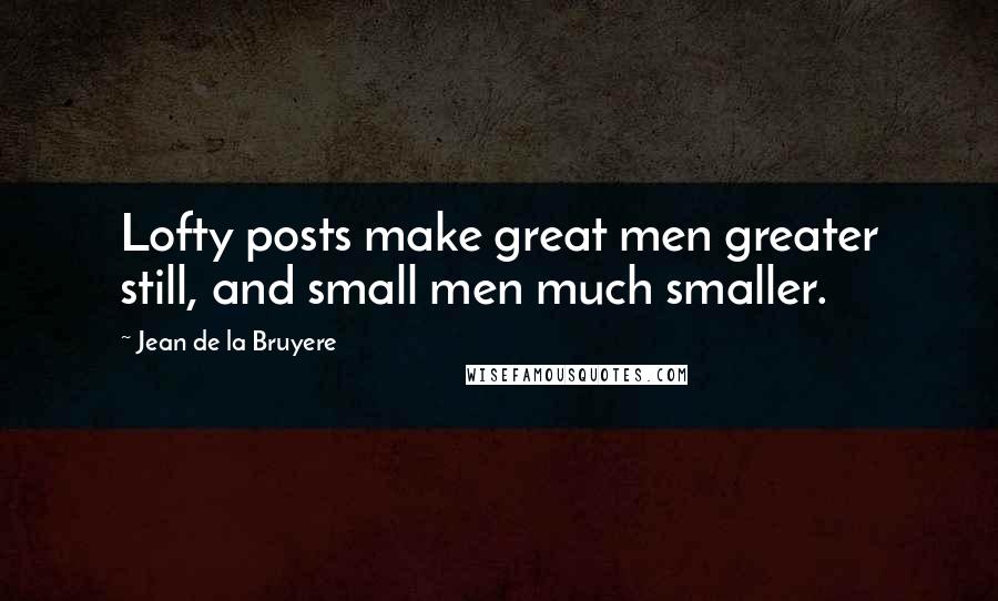 Jean De La Bruyere Quotes: Lofty posts make great men greater still, and small men much smaller.