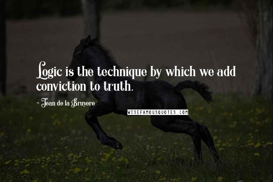 Jean De La Bruyere Quotes: Logic is the technique by which we add conviction to truth.