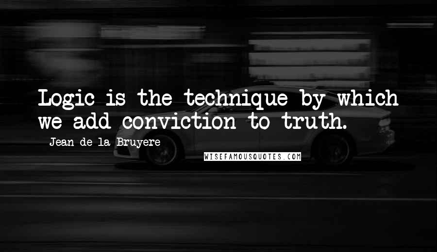 Jean De La Bruyere Quotes: Logic is the technique by which we add conviction to truth.