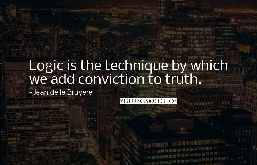 Jean De La Bruyere Quotes: Logic is the technique by which we add conviction to truth.