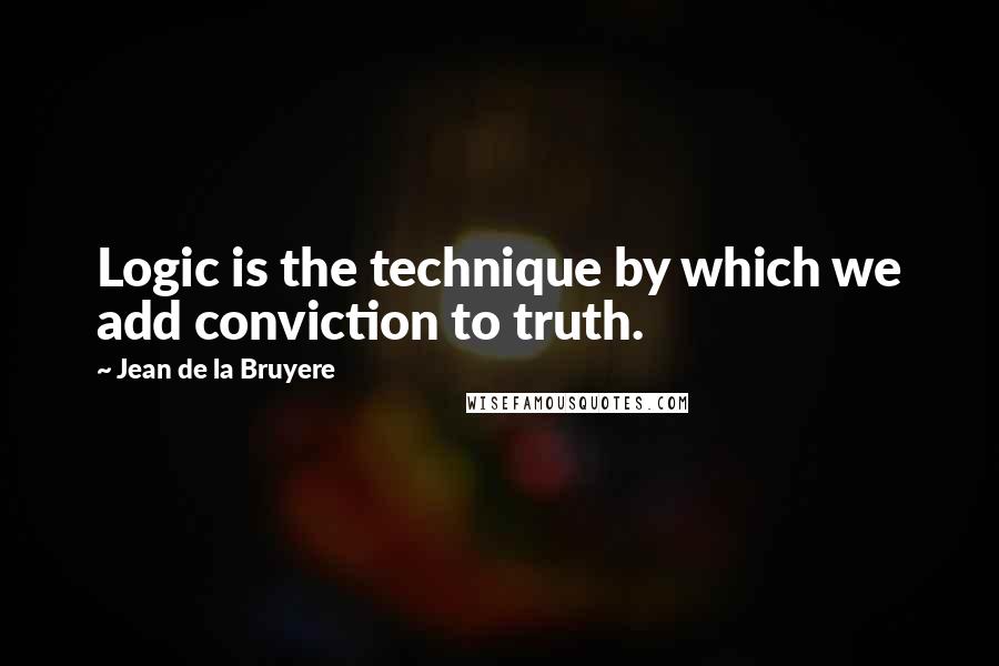 Jean De La Bruyere Quotes: Logic is the technique by which we add conviction to truth.