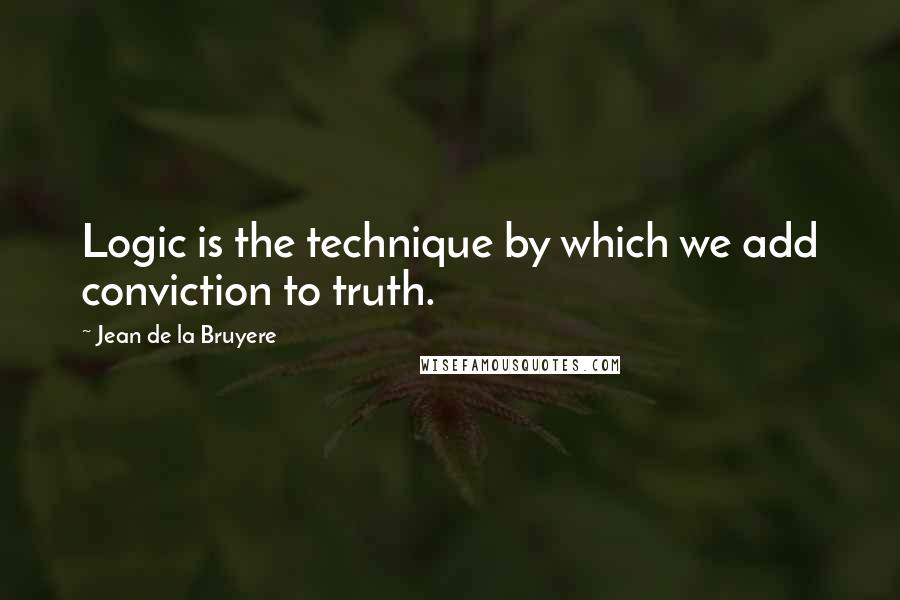 Jean De La Bruyere Quotes: Logic is the technique by which we add conviction to truth.