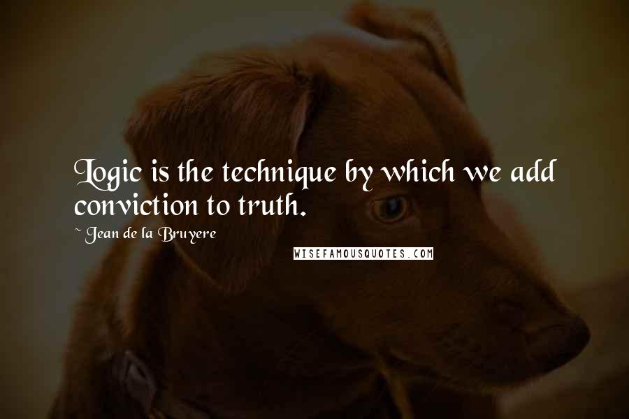 Jean De La Bruyere Quotes: Logic is the technique by which we add conviction to truth.