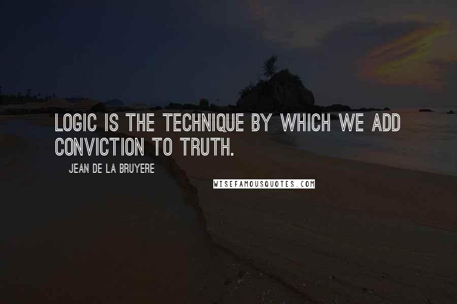 Jean De La Bruyere Quotes: Logic is the technique by which we add conviction to truth.