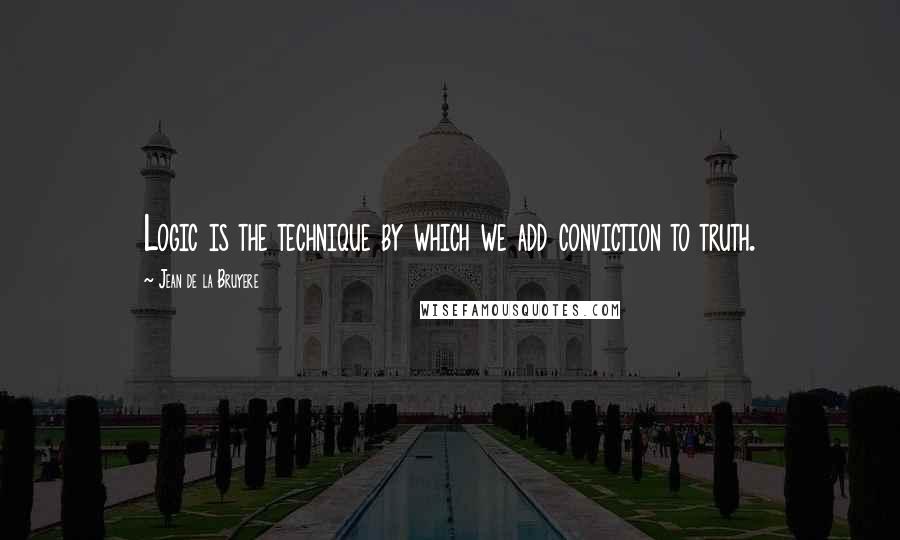 Jean De La Bruyere Quotes: Logic is the technique by which we add conviction to truth.