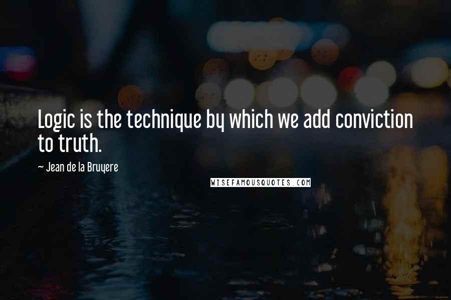 Jean De La Bruyere Quotes: Logic is the technique by which we add conviction to truth.