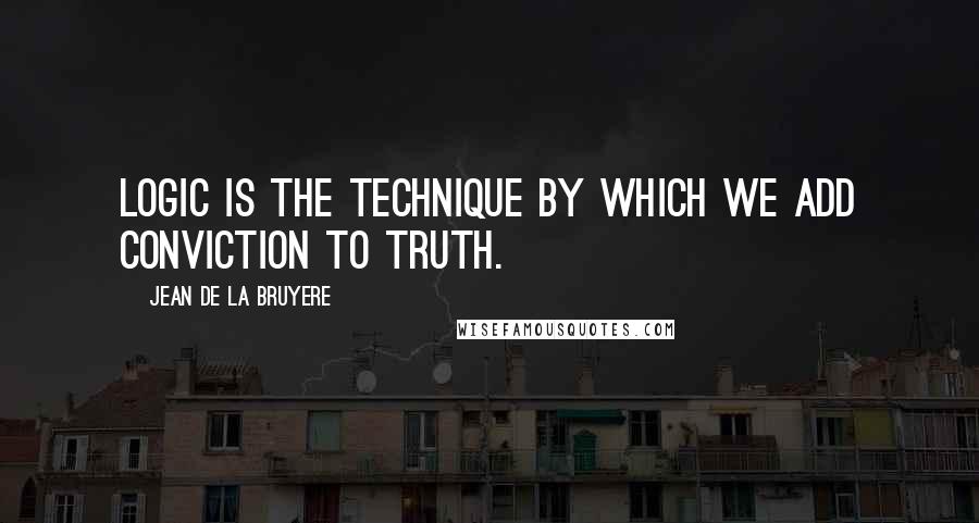 Jean De La Bruyere Quotes: Logic is the technique by which we add conviction to truth.