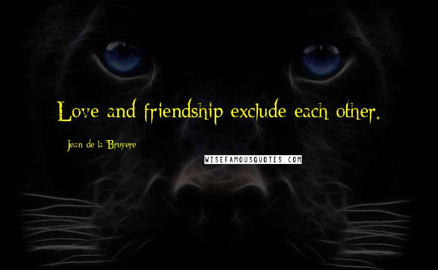 Jean De La Bruyere Quotes: Love and friendship exclude each other.