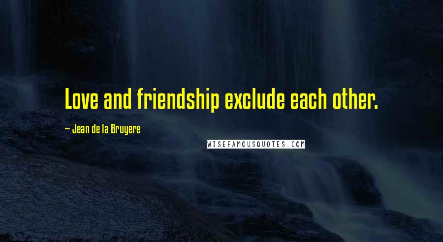 Jean De La Bruyere Quotes: Love and friendship exclude each other.