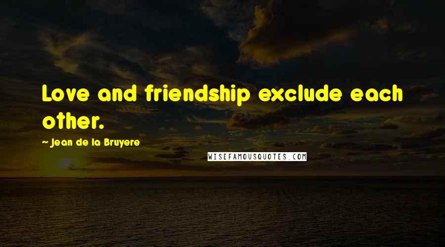 Jean De La Bruyere Quotes: Love and friendship exclude each other.