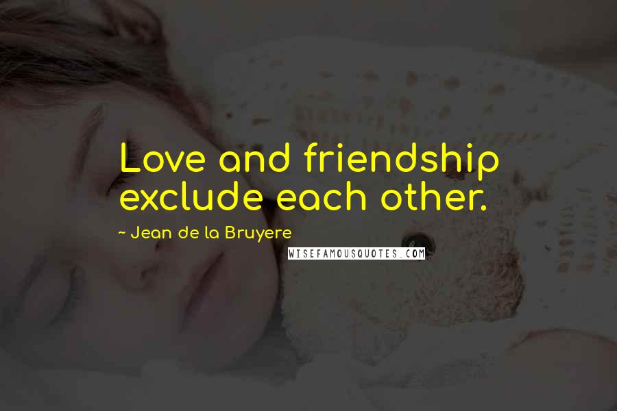 Jean De La Bruyere Quotes: Love and friendship exclude each other.