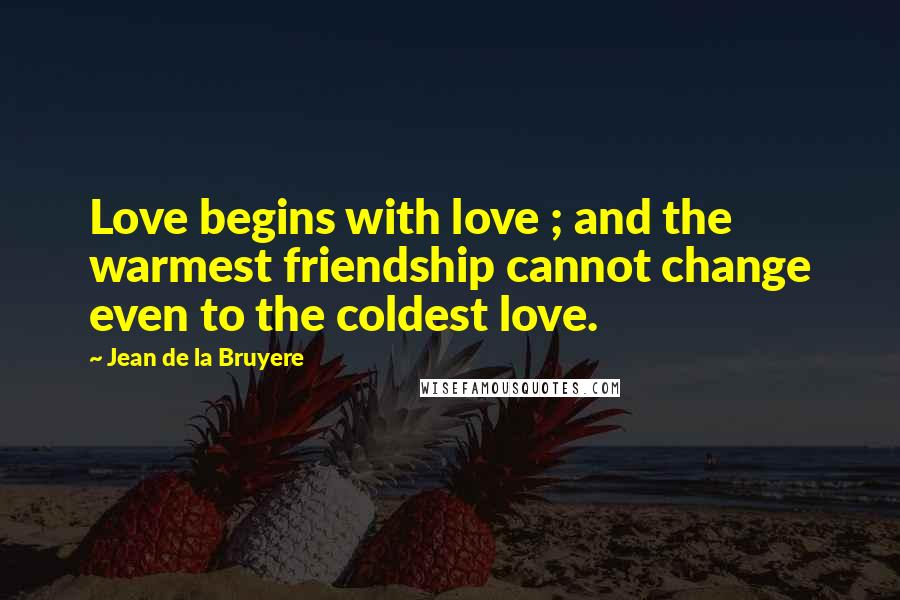 Jean De La Bruyere Quotes: Love begins with love ; and the warmest friendship cannot change even to the coldest love.