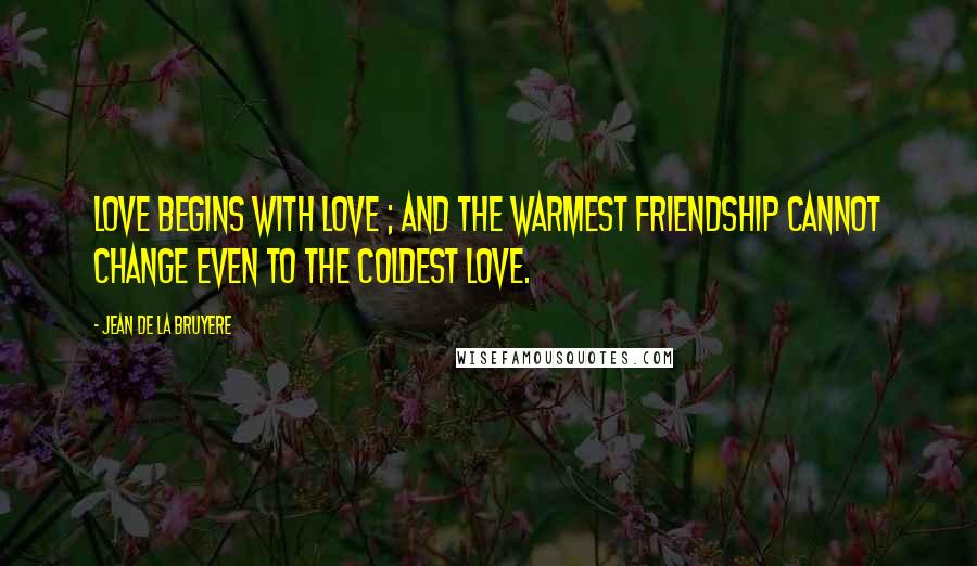Jean De La Bruyere Quotes: Love begins with love ; and the warmest friendship cannot change even to the coldest love.