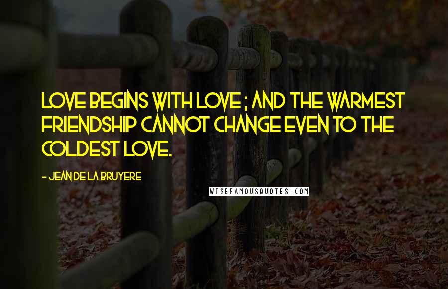 Jean De La Bruyere Quotes: Love begins with love ; and the warmest friendship cannot change even to the coldest love.