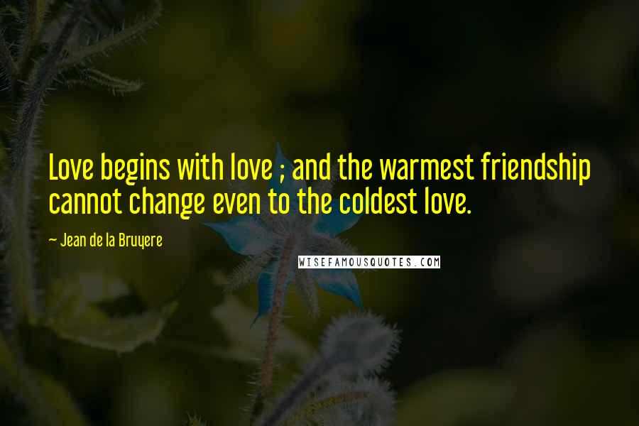 Jean De La Bruyere Quotes: Love begins with love ; and the warmest friendship cannot change even to the coldest love.